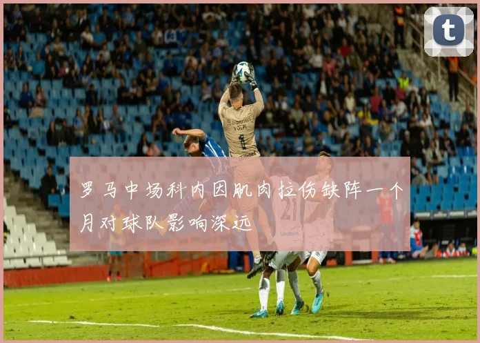 罗马中场科内因肌肉拉伤缺阵一个月对球队影响深远