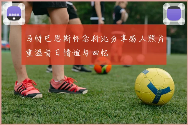 马特巴恩斯怀念科比分享感人照片重温昔日情谊与回忆