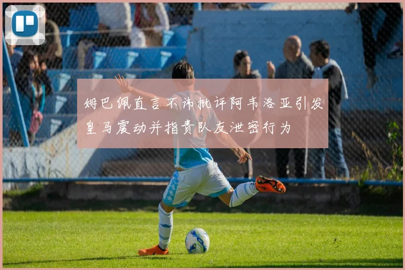 姆巴佩直言不讳批评阿韦洛亚引发皇马震动并指责队友泄密行为