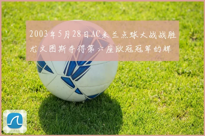 2003年5月28日AC米兰点球大战战胜尤文图斯夺得第六座欧冠冠军的辉煌时刻