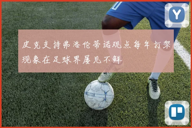 皮克支持弗洛伦蒂诺观点每年打架现象在足球界屡见不鲜
