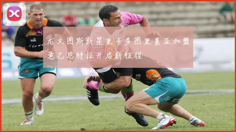 尤文图斯新星里卡多图里基亚加盟意乙恩特拉开启新征程