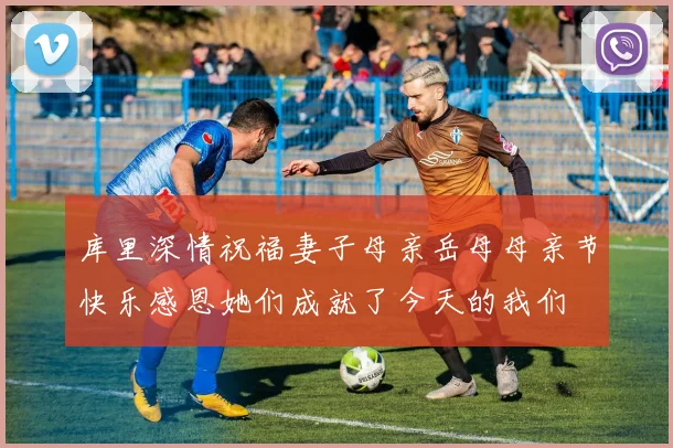 库里深情祝福妻子母亲岳母母亲节快乐感恩她们成就了今天的我们
