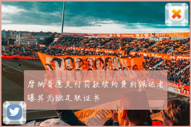 摩纳哥愿支付罚款续约费利佩记者曝其无欧足联证书