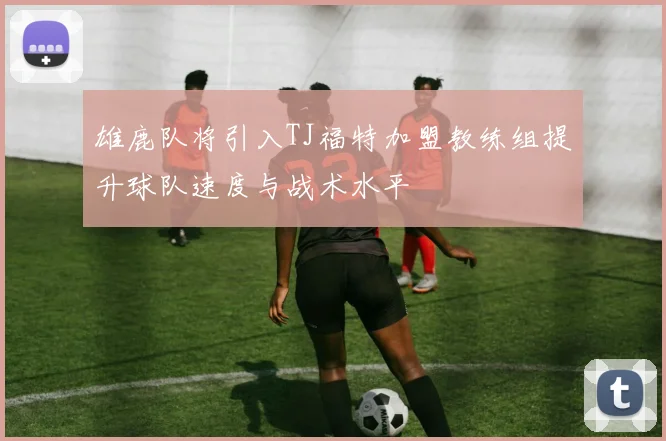 雄鹿队将引入TJ福特加盟教练组提升球队速度与战术水平