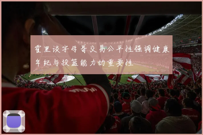 霍里谈字母哥交易公平性强调健康年纪与投篮能力的重要性