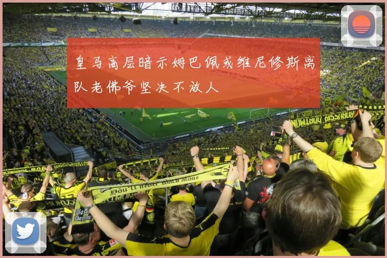 皇马高层暗示姆巴佩或维尼修斯离队老佛爷坚决不放人