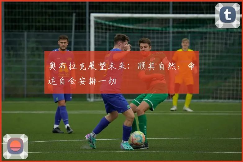 奥布拉克展望未来：顺其自然，命运自会安排一切