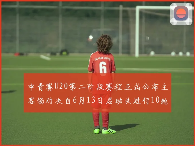 中青赛U20第二阶段赛程正式公布主客场对决自6月13日启动共进行10轮较量