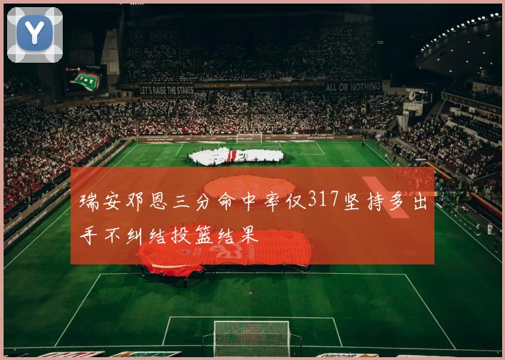 瑞安邓恩三分命中率仅317坚持多出手不纠结投篮结果