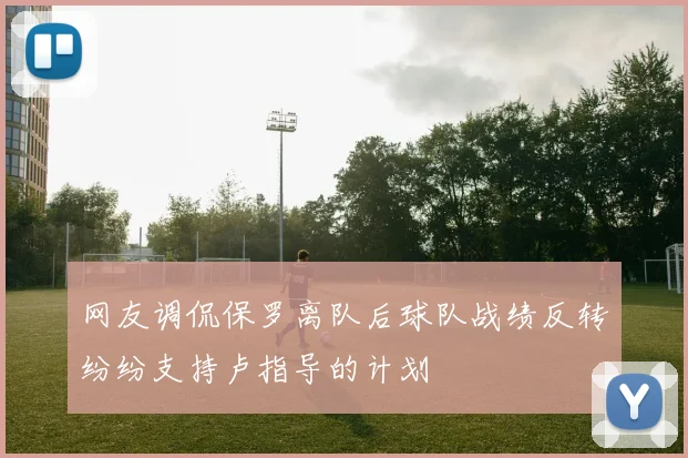 网友调侃保罗离队后球队战绩反转纷纷支持卢指导的计划