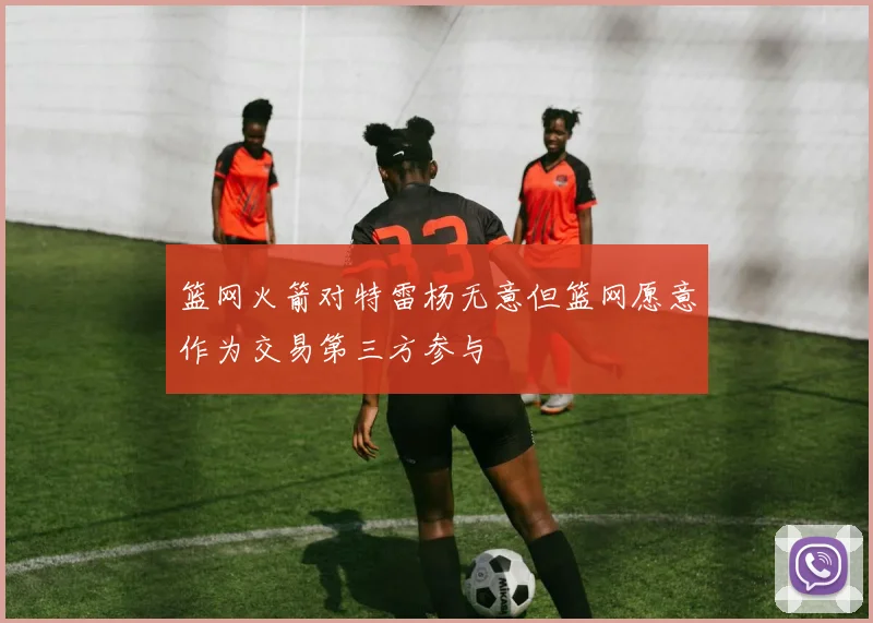 篮网火箭对特雷杨无意但篮网愿意作为交易第三方参与