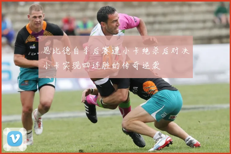 恩比德自季后赛遭小卡绝杀后对决小卡实现四连胜的传奇逆袭