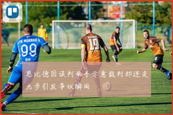 恩比德因误判举手示意裁判却连走九步引发争议瞬间