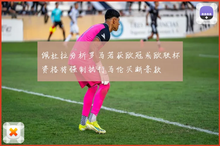 佩杜拉分析罗马若获欧冠或欧联杯资格将强制执行马伦买断条款