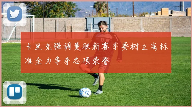 卡里克强调曼联新赛季要树立高标准全力争夺各项荣誉