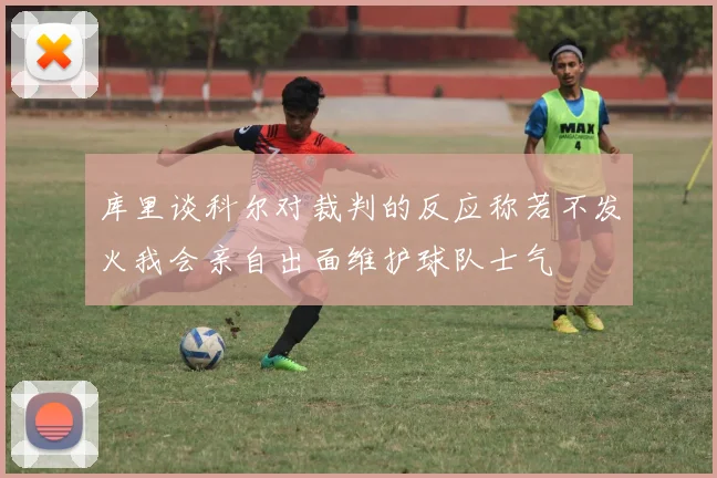 库里谈科尔对裁判的反应称若不发火我会亲自出面维护球队士气