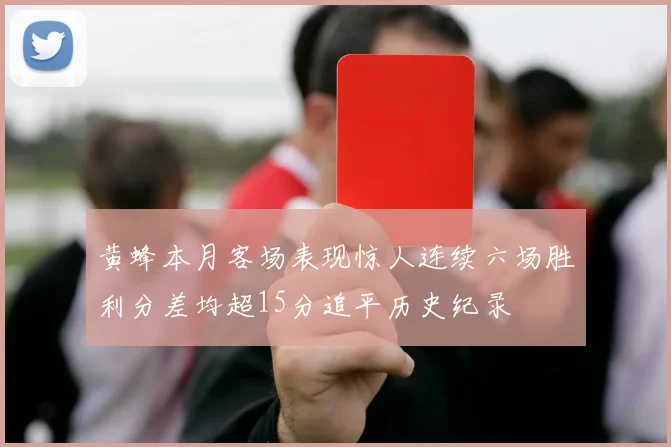 黄蜂本月客场表现惊人连续六场胜利分差均超15分追平历史纪录