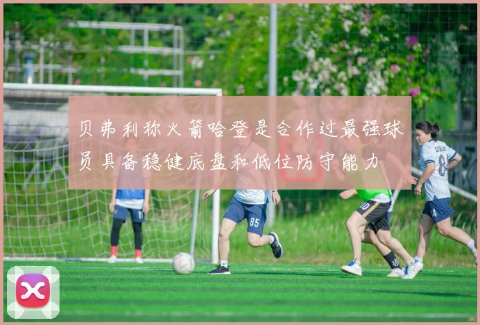 贝弗利称火箭哈登是合作过最强球员具备稳健底盘和低位防守能力