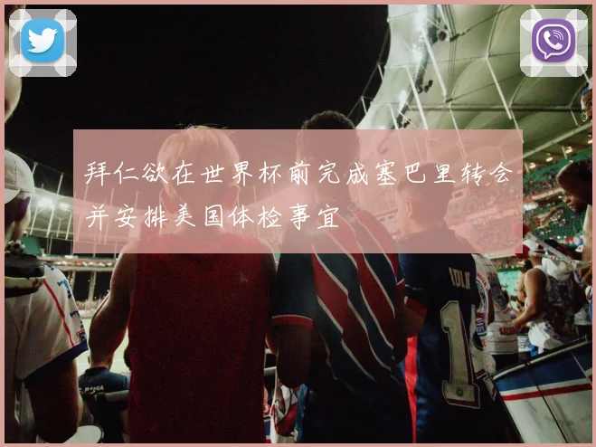 拜仁欲在世界杯前完成塞巴里转会并安排美国体检事宜