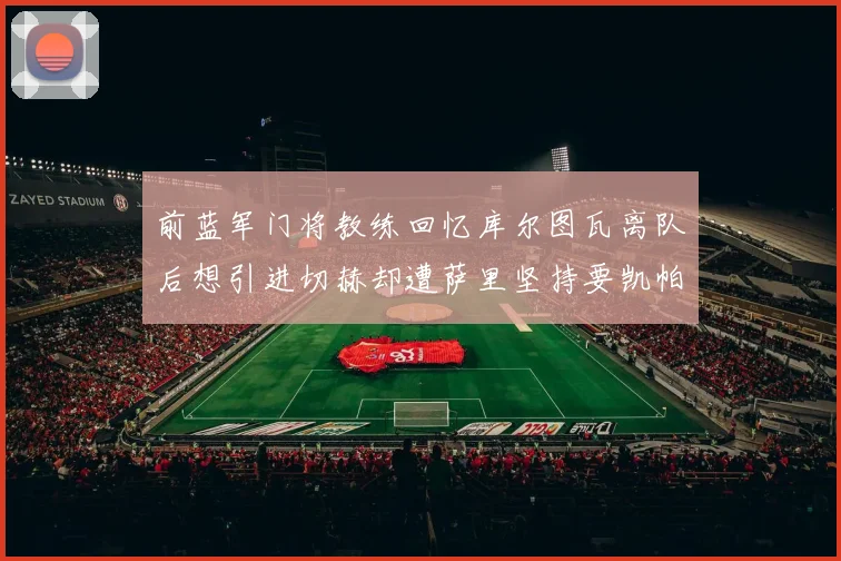 前蓝军门将教练回忆库尔图瓦离队后想引进切赫却遭萨里坚持要凯帕