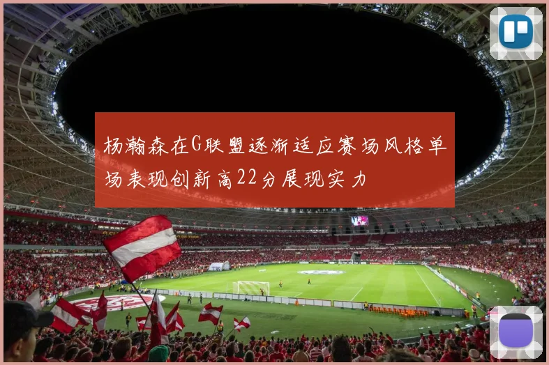 杨瀚森在G联盟逐渐适应赛场风格单场表现创新高22分展现实力