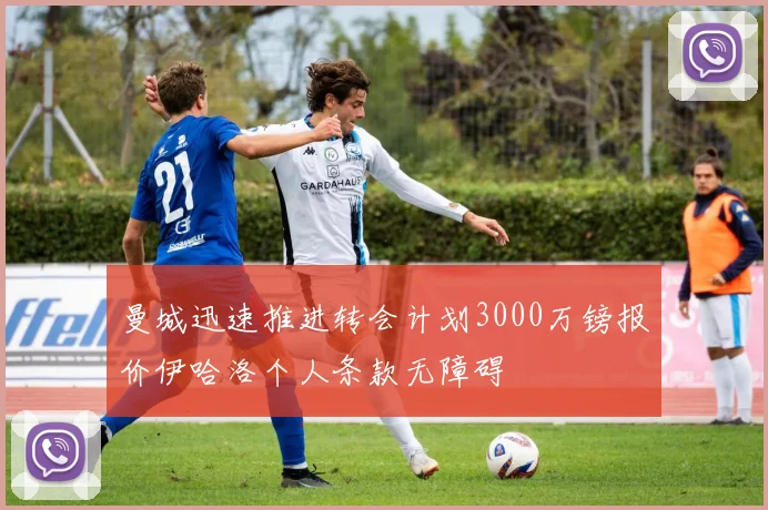 曼城迅速推进转会计划3000万镑报价伊哈洛个人条款无障碍