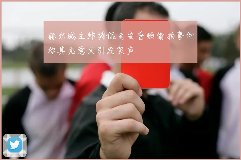 赫尔城主帅调侃南安普顿偷拍事件称其无意义引发笑声