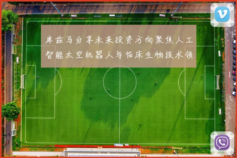 库兹马分享未来投资方向聚焦人工智能太空机器人与临床生物技术领域