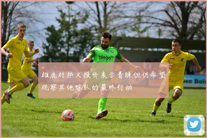 雄鹿对热火报价表示青睐但仍希望观察其他球队的最终行动