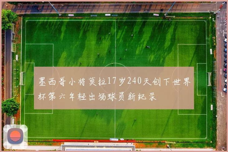 墨西哥小将莫拉17岁240天创下世界杯第六年轻出场球员新纪录