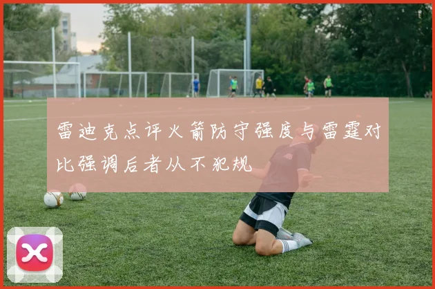 雷迪克点评火箭防守强度与雷霆对比强调后者从不犯规
