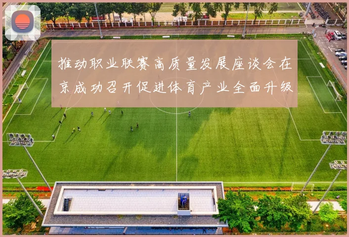 推动职业联赛高质量发展座谈会在京成功召开促进体育产业全面升级与创新发展