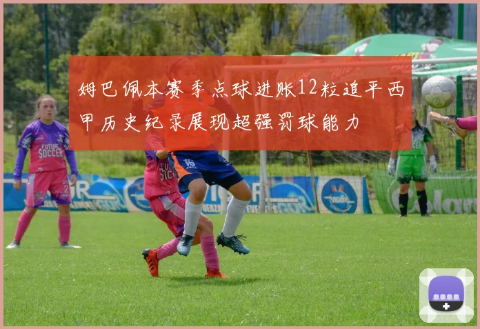 姆巴佩本赛季点球进账12粒追平西甲历史纪录展现超强罚球能力